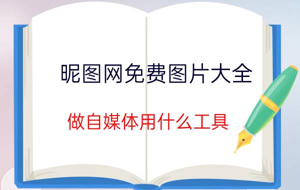 昵图网免费图片大全 做自媒体用什么工具？